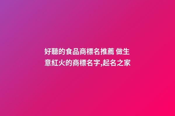 好聽的食品商標名推薦 做生意紅火的商標名字,起名之家